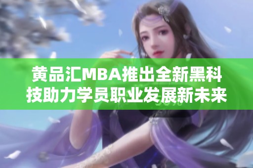 黄品汇MBA推出全新黑科技助力学员职业发展新未来