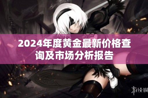 2024年度黄金最新价格查询及市场分析报告