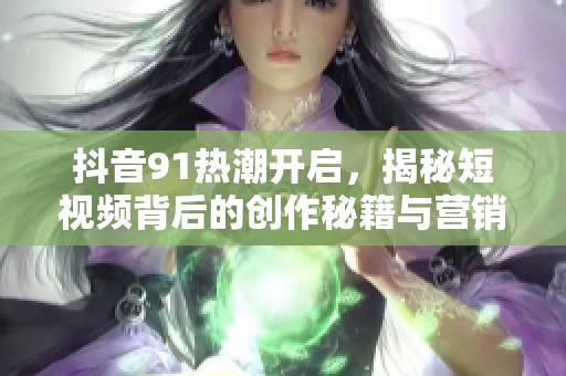 抖音91热潮开启，揭秘短视频背后的创作秘籍与营销策略