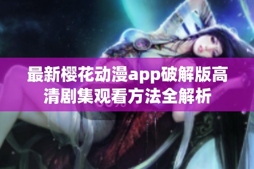 最新樱花动漫app破解版高清剧集观看方法全解析