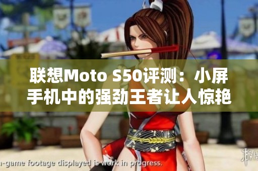 联想Moto S50评测：小屏手机中的强劲王者让人惊艳