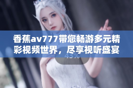 香蕉av777带您畅游多元精彩视频世界，尽享视听盛宴