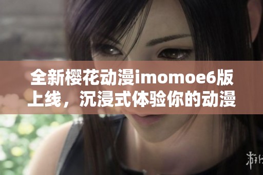 全新樱花动漫imomoe6版上线，沉浸式体验你的动漫世界