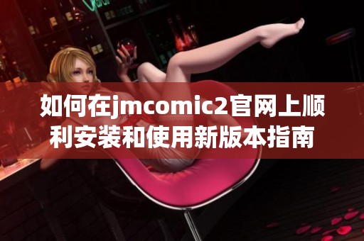 如何在jmcomic2官网上顺利安装和使用新版本指南