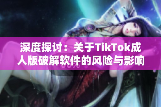 深度探讨：关于TikTok成人版破解软件的风险与影响