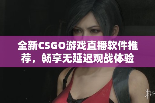 全新CSGO游戏直播软件推荐，畅享无延迟观战体验