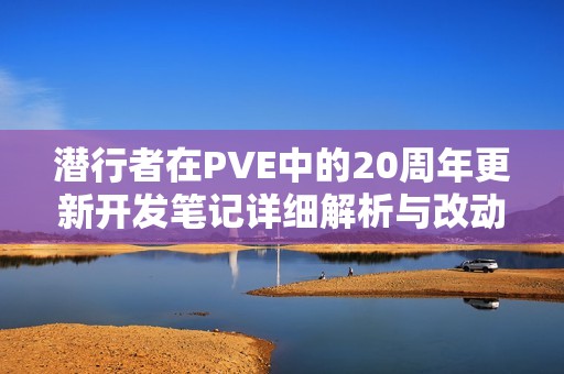 潜行者在PVE中的20周年更新开发笔记详细解析与改动回顾