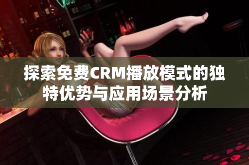 探索免费CRM播放模式的独特优势与应用场景分析