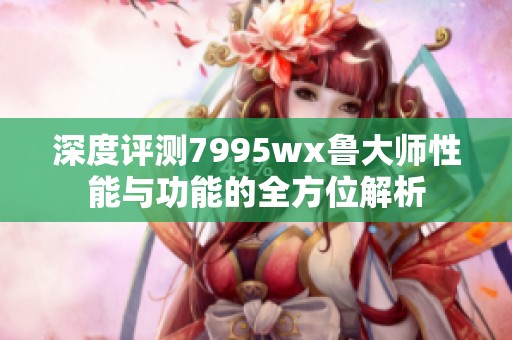 深度评测7995wx鲁大师性能与功能的全方位解析