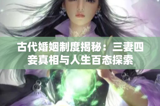 古代婚姻制度揭秘：三妻四妾真相与人生百态探索