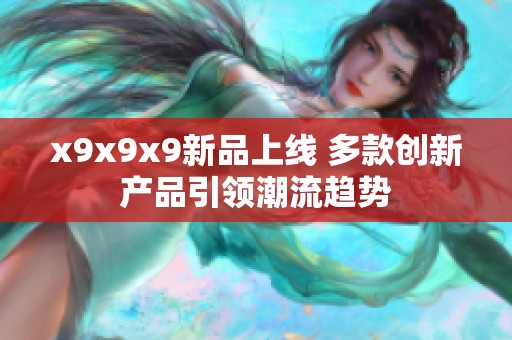 x9x9x9新品上线 多款创新产品引领潮流趋势