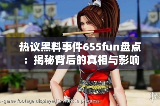 热议黑料事件655fun盘点：揭秘背后的真相与影响