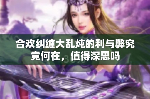 合欢纠缠大乱炖的利与弊究竟何在，值得深思吗