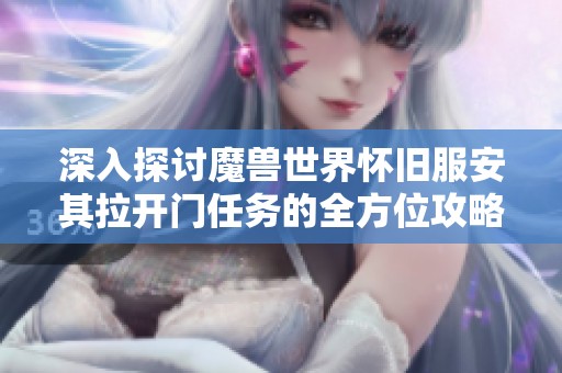 深入探讨魔兽世界怀旧服安其拉开门任务的全方位攻略