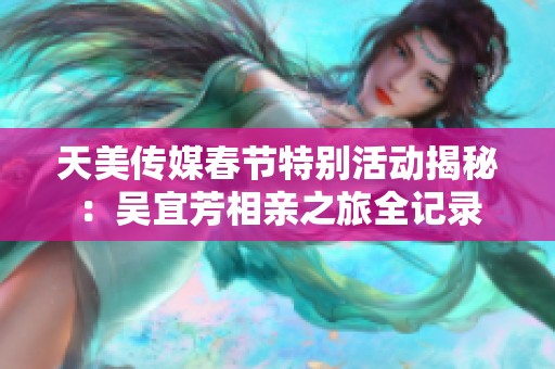 天美传媒春节特别活动揭秘：吴宜芳相亲之旅全记录