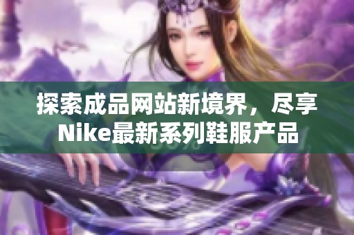 探索成品网站新境界，尽享Nike最新系列鞋服产品