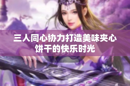 三人同心协力打造美味夹心饼干的快乐时光