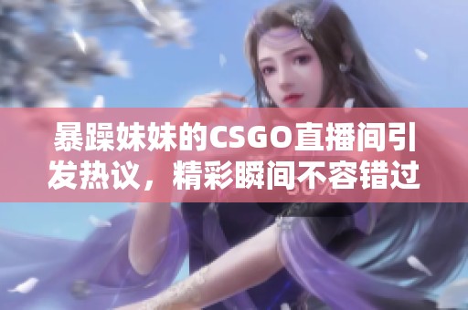 暴躁妹妹的CSGO直播间引发热议，精彩瞬间不容错过