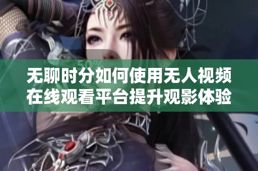 无聊时分如何使用无人视频在线观看平台提升观影体验