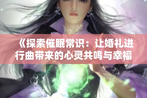 《探索催眠常识：让婚礼进行曲带来的心灵共鸣与幸福感》