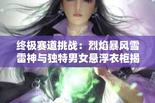 终极赛道挑战：烈焰暴风雪雷神与独特男女悬浮衣柜揭秘