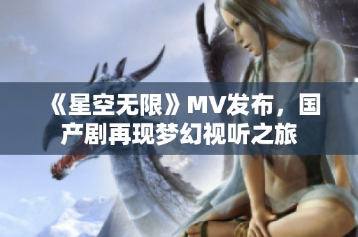 《星空无限》MV发布，国产剧再现梦幻视听之旅