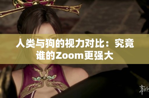 人类与狗的视力对比：究竟谁的Zoom更强大