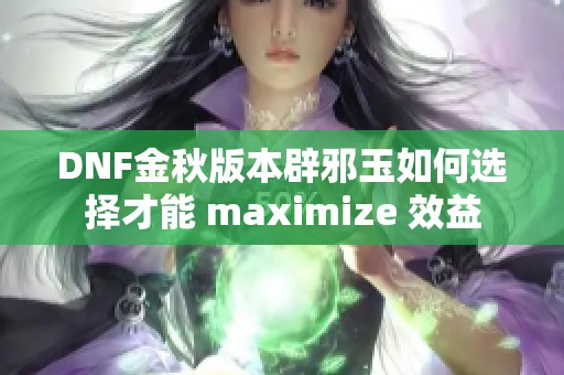 DNF金秋版本辟邪玉如何选择才能 maximize 效益