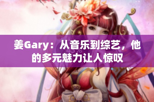 姜Gary：从音乐到综艺，他的多元魅力让人惊叹