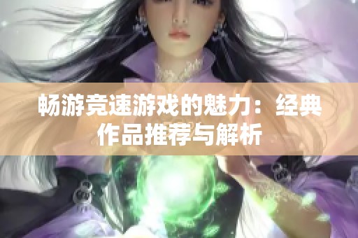 畅游竞速游戏的魅力：经典作品推荐与解析