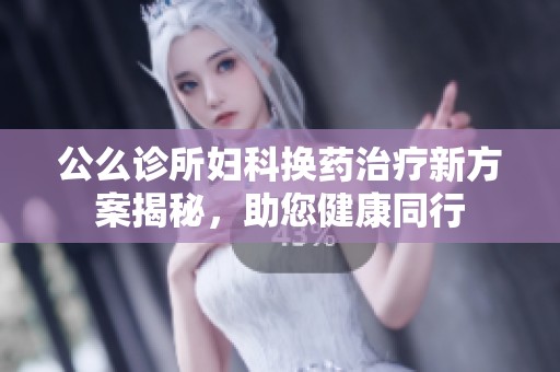 公么诊所妇科换药治疗新方案揭秘，助您健康同行