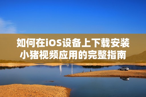 如何在iOS设备上下载安装小猪视频应用的完整指南