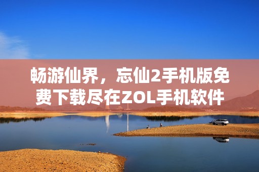 畅游仙界，忘仙2手机版免费下载尽在ZOL手机软件