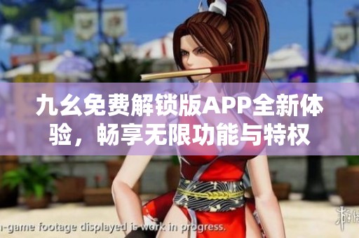 九幺免费解锁版APP全新体验，畅享无限功能与特权