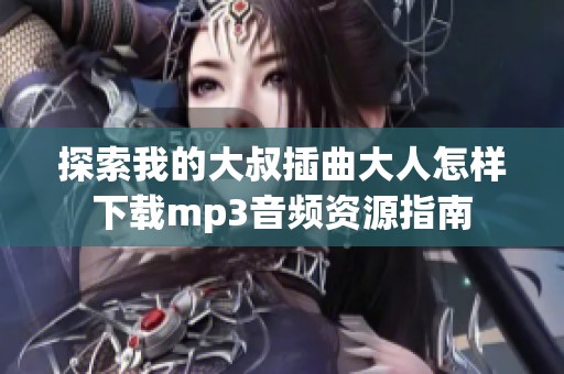 探索我的大叔插曲大人怎样下载mp3音频资源指南