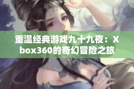 重温经典游戏九十九夜：Xbox360的奇幻冒险之旅