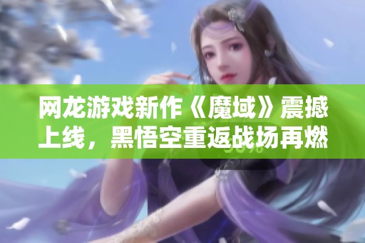 网龙游戏新作《魔域》震撼上线，黑悟空重返战场再燃激情！