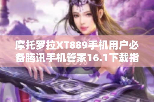 摩托罗拉XT889手机用户必备腾讯手机管家16.1下载指南