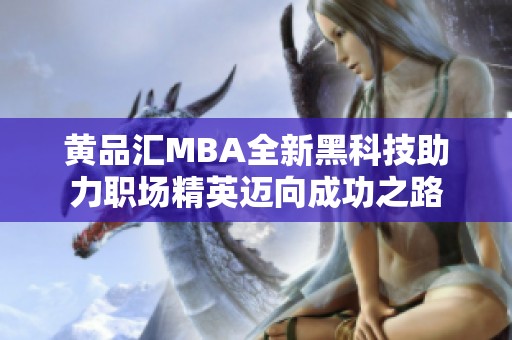 黄品汇MBA全新黑科技助力职场精英迈向成功之路