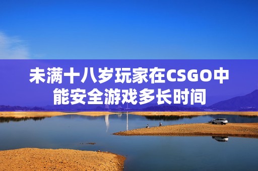 未满十八岁玩家在CSGO中能安全游戏多长时间