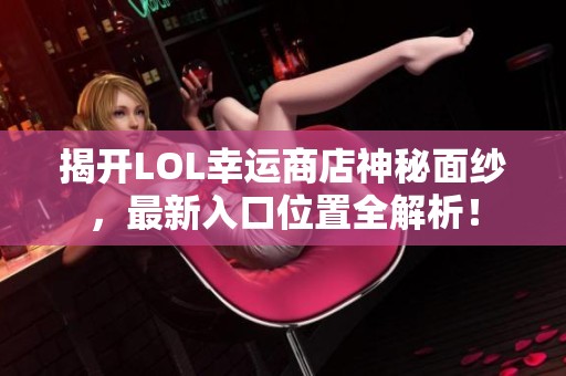 揭开LOL幸运商店神秘面纱，最新入口位置全解析！