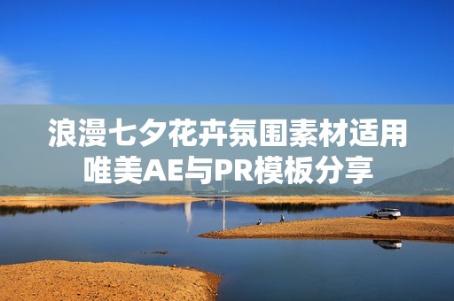 浪漫七夕花卉氛围素材适用唯美AE与PR模板分享