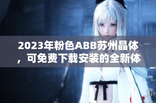 2023年粉色ABB苏州晶体，可免费下载安装的全新体验