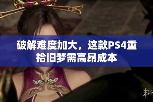 破解难度加大，这款PS4重拾旧梦需高昂成本