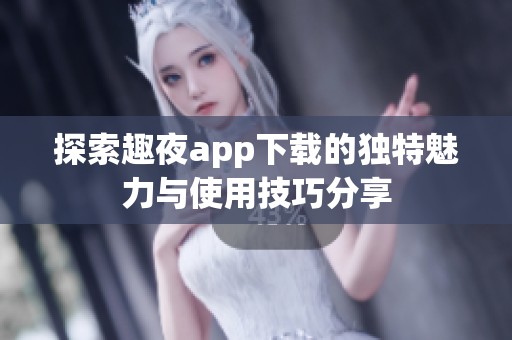 探索趣夜app下载的独特魅力与使用技巧分享