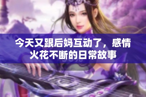 今天又跟后妈互动了，感情火花不断的日常故事