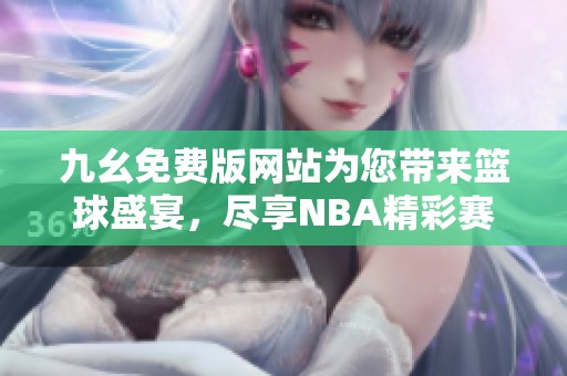 九幺免费版网站为您带来篮球盛宴，尽享NBA精彩赛事直播