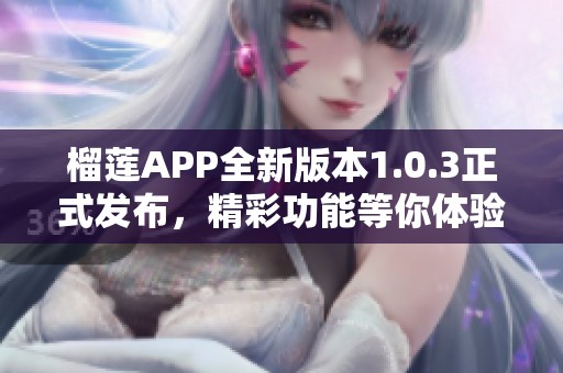 榴莲APP全新版本1.0.3正式发布，精彩功能等你体验