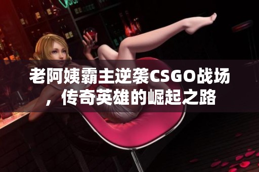 老阿姨霸主逆袭CSGO战场，传奇英雄的崛起之路