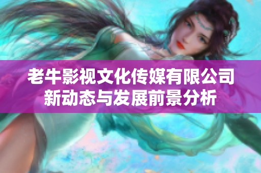 老牛影视文化传媒有限公司新动态与发展前景分析